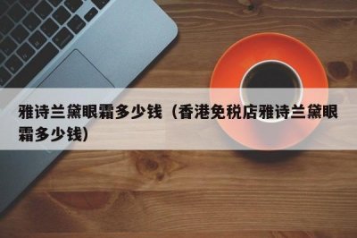 ​雅诗兰黛眼霜多少钱（香港免税店雅诗兰黛眼霜多少钱）