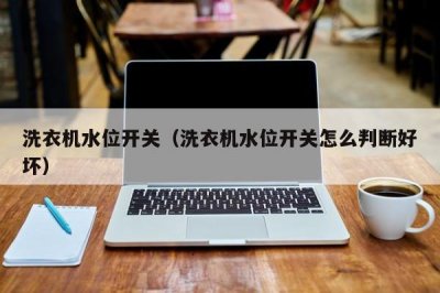 ​洗衣机水位开关（洗衣机水位开关怎么判断好坏）