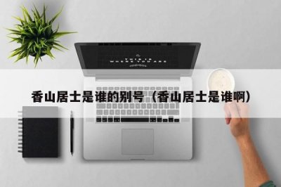 ​香山居士是谁的别号（香山居士是谁啊）
