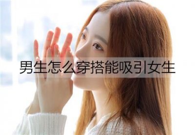 ​男生怎么穿搭能吸引女生？女生喜欢男生穿搭