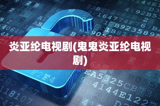 炎亚纶电视剧(鬼鬼炎亚纶电视剧)
