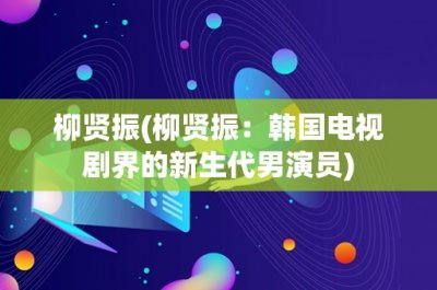 ​柳贤振(柳贤振：韩国电视剧界的新生代男演员)