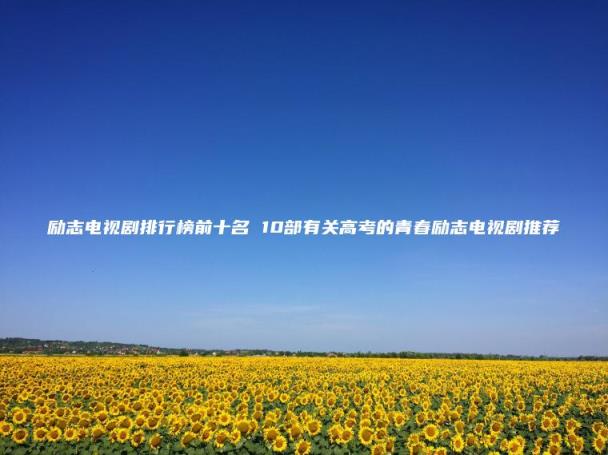 励志电视剧排行榜前十名(10部有关高考的青春励志电视剧推荐)
