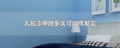 ​乳胶漆甲醛多久可以挥发完