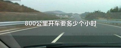​800公里开车多少时间 800公里得开车多久